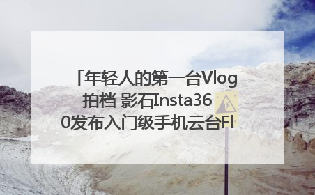 年轻人的第一台Vlog拍档 影石Insta360发布入门级手机云台Flow 2_深圳新闻网