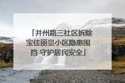 并州路三社区拆除宝佳丽景小区隐患围挡 守护居民安全