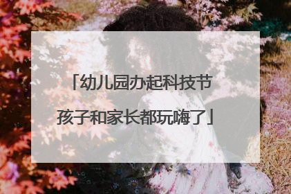 幼儿园办起科技节 孩子和家长都玩嗨了