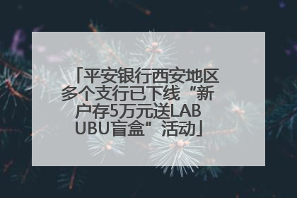 平安银行西安地区多个支行已下线“新户存5万元送LABUBU盲盒”活动