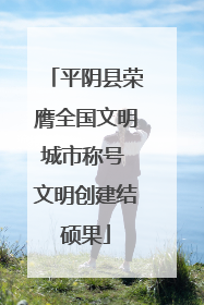 平阴县荣膺全国文明城市称号 文明创建结硕果