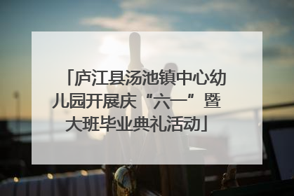 庐江县汤池镇中心幼儿园开展庆“六一”暨大班毕业典礼活动