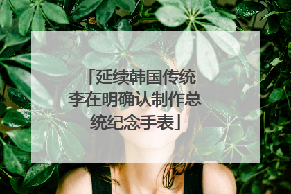 延续韩国传统 李在明确认制作总统纪念手表