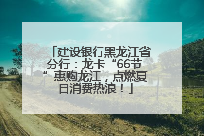 建设银行黑龙江省分行：龙卡“66节”惠购龙江，点燃夏日消费热浪！