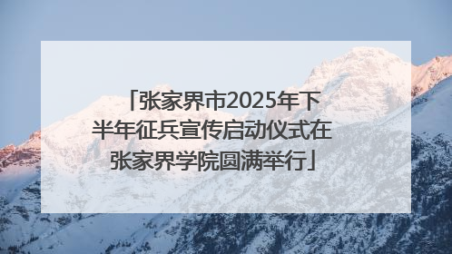 张家界市2025年下半年征兵宣传启动仪式在张家界学院圆满举行