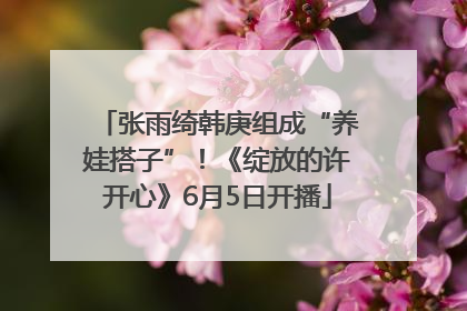 张雨绮韩庚组成“养娃搭子”！《绽放的许开心》6月5日开播