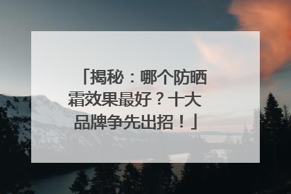 揭秘：哪个防晒霜效果最好？十大品牌争先出招！