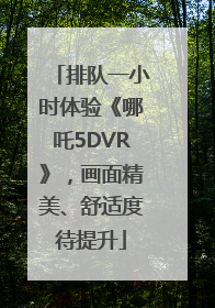 排队一小时体验《哪吒5DVR》，画面精美、舒适度待提升