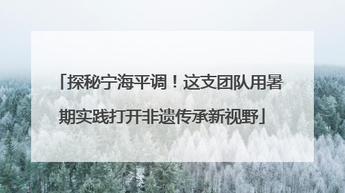 探秘宁海平调！这支团队用暑期实践打开非遗传承新视野
