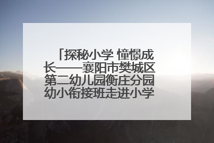 探秘小学 憧憬成长——襄阳市樊城区第二幼儿园衡庄分园幼小衔接班走进小学开展参观体验活动