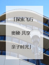 探索飞行奥秘 共享亲子时光