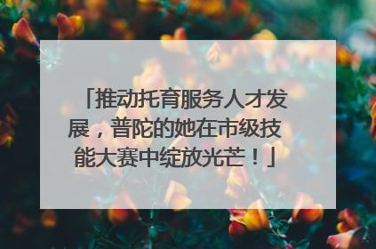 推动托育服务人才发展，普陀的她在市级技能大赛中绽放光芒！