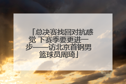 总决赛找回对抗感觉 下赛季要更进一步——访北京首钢男篮球员周琦