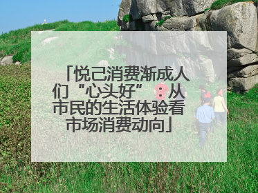 悦己消费渐成人们“心头好”：从市民的生活体验看市场消费动向