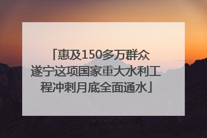 惠及150多万群众 遂宁这项国家重大水利工程冲刺月底全面通水