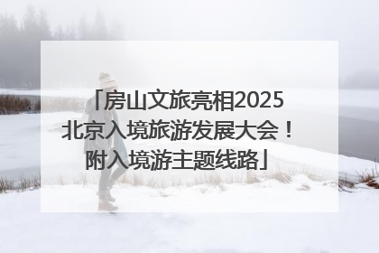 房山文旅亮相2025北京入境旅游发展大会！附入境游主题线路