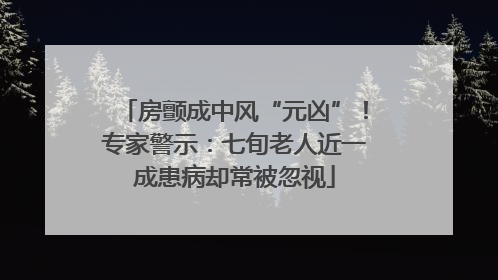 房颤成中风“元凶”！专家警示：七旬老人近一成患病却常被忽视
