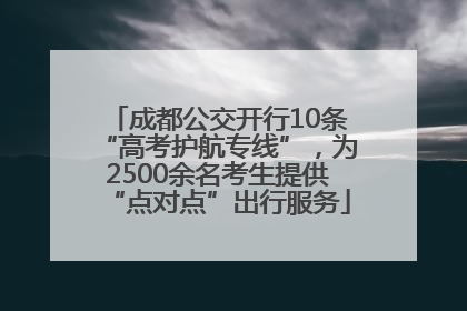 成都公交开行10条“高考护航专线”，为2500余名考生提供“点对点”出行服务