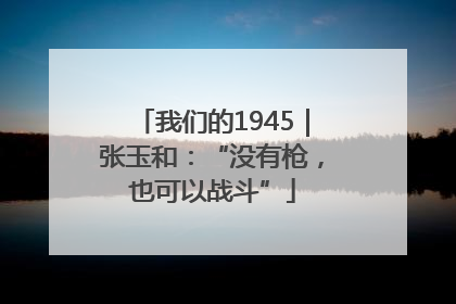 我们的1945｜张玉和：“没有枪，也可以战斗”