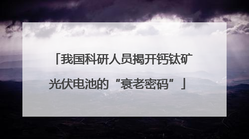 我国科研人员揭开钙钛矿光伏电池的“衰老密码”