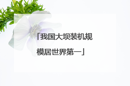 我国大坝装机规模居世界第一