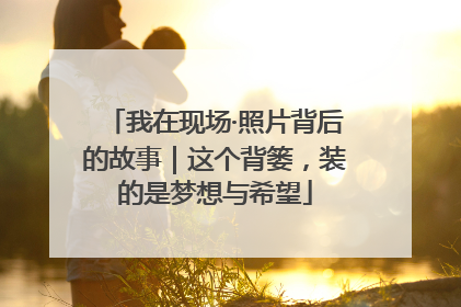 我在现场·照片背后的故事｜这个背篓，装的是梦想与希望