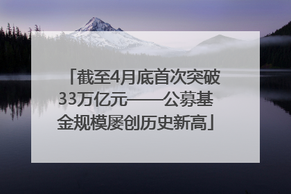 截至4月底首次突破33万亿元——公募基金规模屡创历史新高