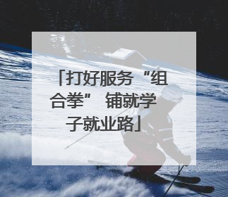 打好服务“组合拳” 铺就学子就业路
