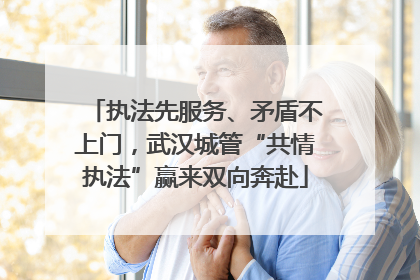 执法先服务、矛盾不上门，武汉城管“共情执法”赢来双向奔赴