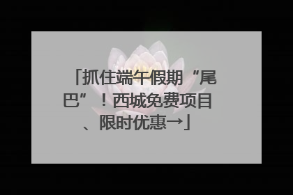 抓住端午假期“尾巴”！西城免费项目、限时优惠→