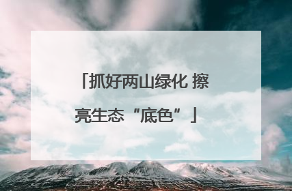 抓好两山绿化 擦亮生态“底色”