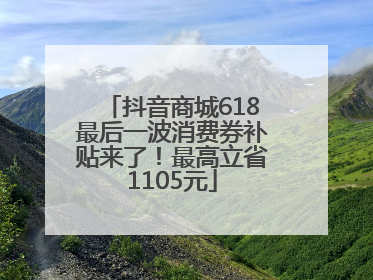 抖音商城618最后一波消费券补贴来了！最高立省1105元