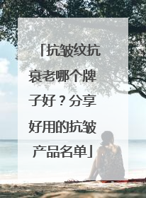 抗皱纹抗衰老哪个牌子好？分享好用的抗皱产品名单