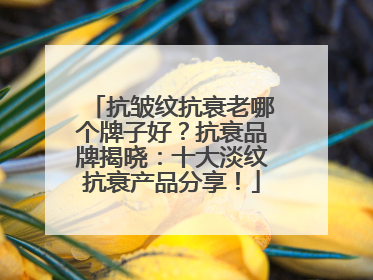 抗皱纹抗衰老哪个牌子好？抗衰品牌揭晓：十大淡纹抗衰产品分享！