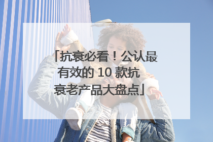 抗衰必看！公认最有效的 10 款抗衰老产品大盘点