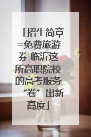 招生简章=免费旅游券 临沂这所高职院校的高考服务“卷”出新高度