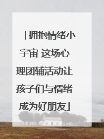 拥抱情绪小宇宙 这场心理团辅活动让孩子们与情绪成为好朋友