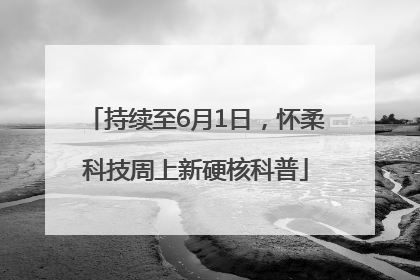 持续至6月1日，怀柔科技周上新硬核科普