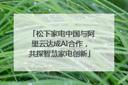 松下家电中国与阿里云达成AI合作，共探智慧家电创新