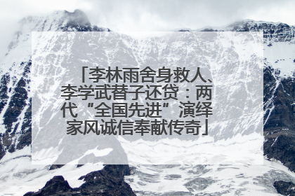 李林雨舍身救人、李学武替子还贷：两代“全国先进”演绎家风诚信奉献传奇