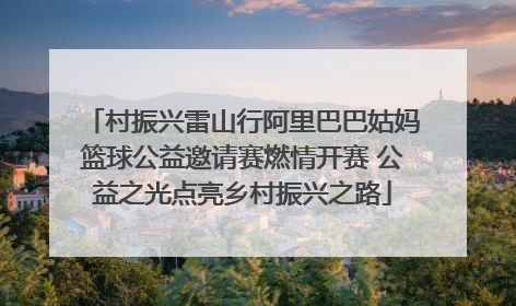 村振兴雷山行阿里巴巴姑妈篮球公益邀请赛燃情开赛 公益之光点亮乡村振兴之路