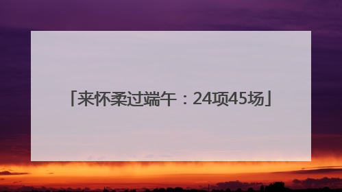 来怀柔过端午：24项45场