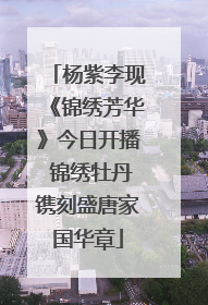 杨紫李现《锦绣芳华》今日开播 锦绣牡丹镌刻盛唐家国华章