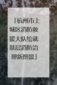 杭州市上城区消防救援大队绘就基层消防治理新图景