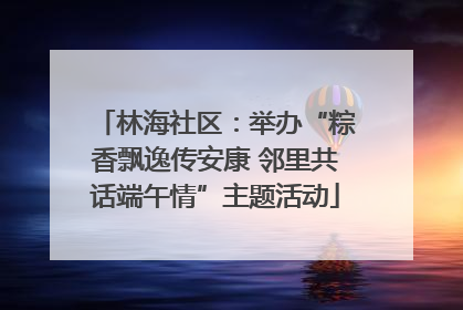 林海社区：举办“粽香飘逸传安康 邻里共话端午情”主题活动