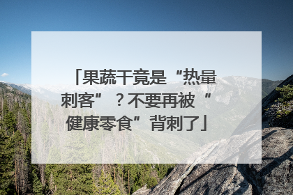 果蔬干竟是“热量刺客”？不要再被“健康零食”背刺了