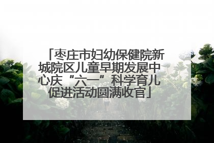 枣庄市妇幼保健院新城院区儿童早期发展中心庆“六一”科学育儿促进活动圆满收官