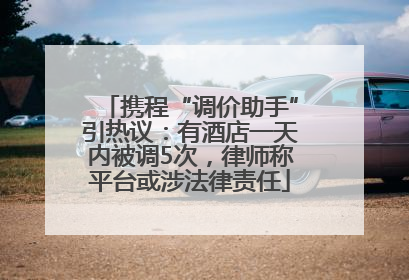 携程“调价助手”引热议：有酒店一天内被调5次，律师称平台或涉法律责任
