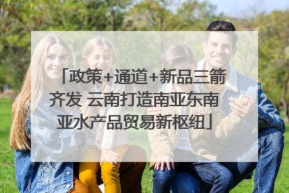 政策+通道+新品三箭齐发 云南打造南亚东南亚水产品贸易新枢纽
