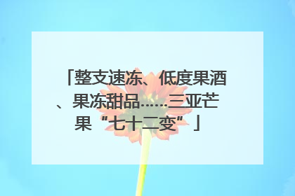 整支速冻、低度果酒、果冻甜品……三亚芒果“七十二变”